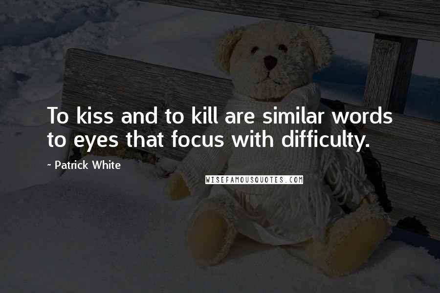 Patrick White Quotes: To kiss and to kill are similar words to eyes that focus with difficulty.