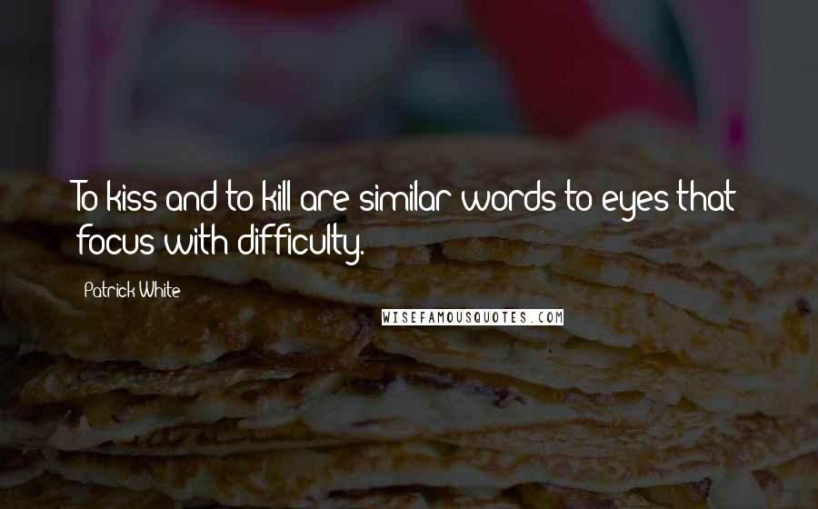 Patrick White Quotes: To kiss and to kill are similar words to eyes that focus with difficulty.