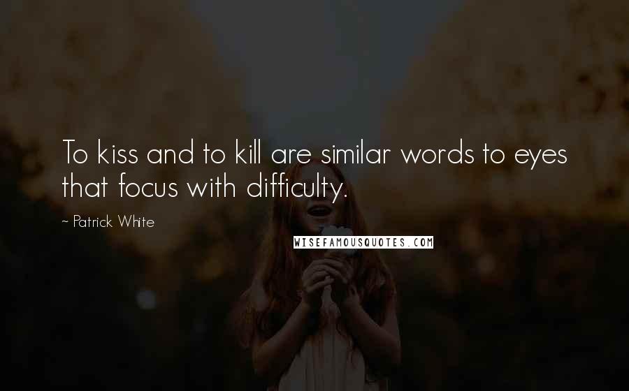 Patrick White Quotes: To kiss and to kill are similar words to eyes that focus with difficulty.
