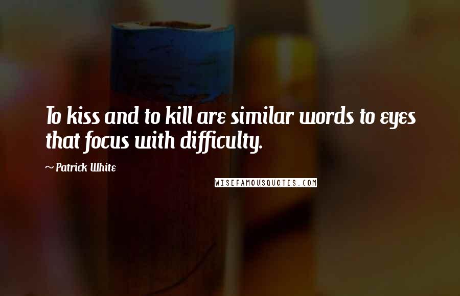 Patrick White Quotes: To kiss and to kill are similar words to eyes that focus with difficulty.