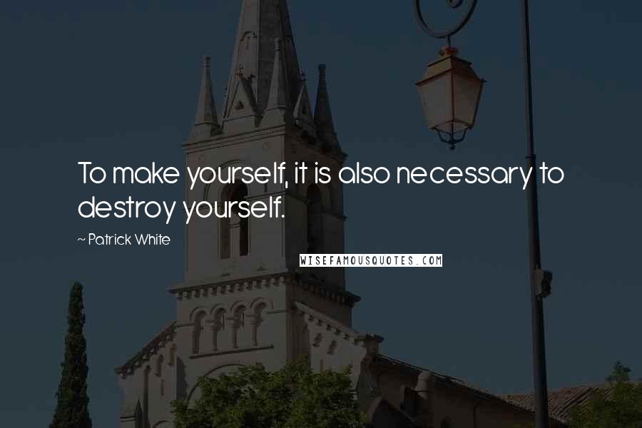 Patrick White Quotes: To make yourself, it is also necessary to destroy yourself.