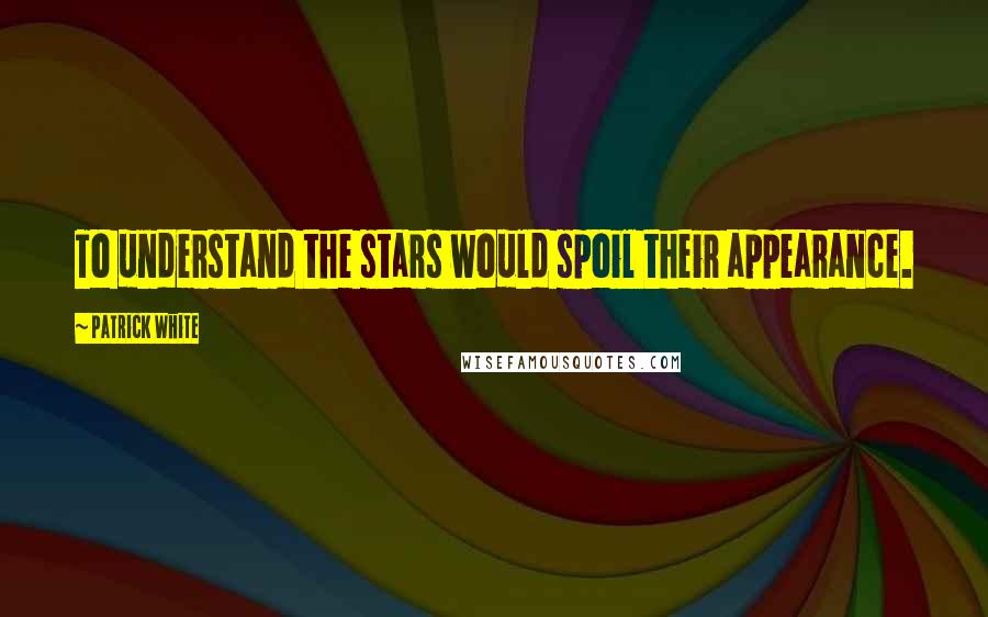 Patrick White Quotes: To understand the stars would spoil their appearance.
