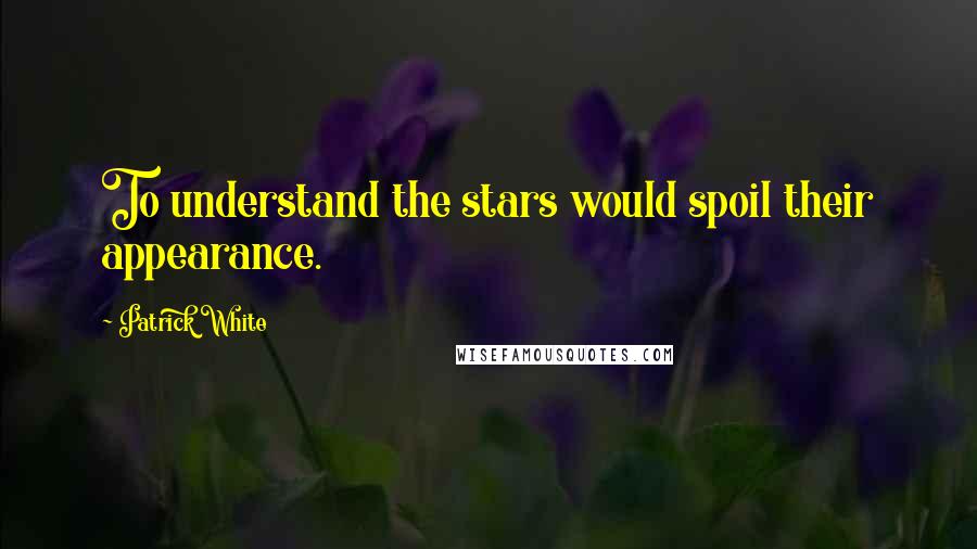 Patrick White Quotes: To understand the stars would spoil their appearance.