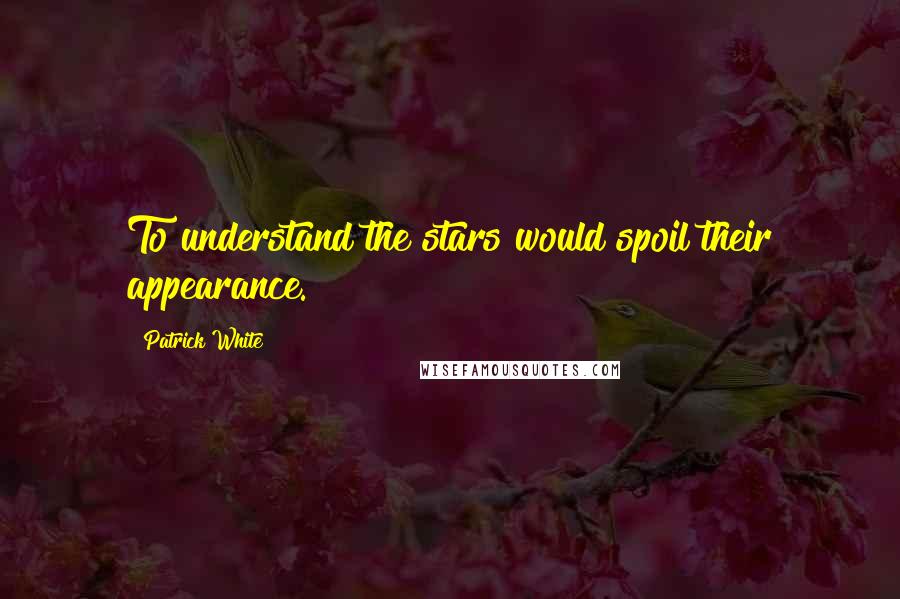 Patrick White Quotes: To understand the stars would spoil their appearance.