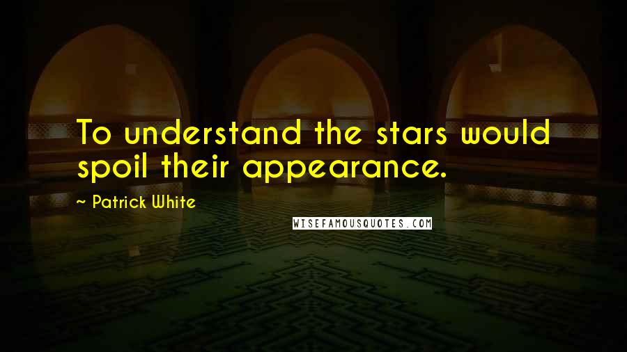 Patrick White Quotes: To understand the stars would spoil their appearance.