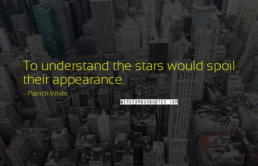 Patrick White Quotes: To understand the stars would spoil their appearance.