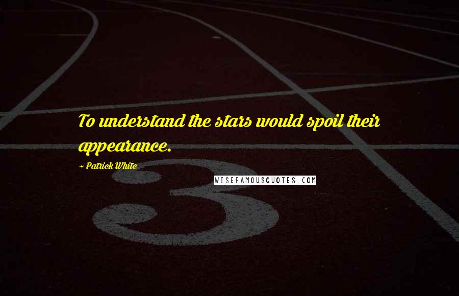 Patrick White Quotes: To understand the stars would spoil their appearance.
