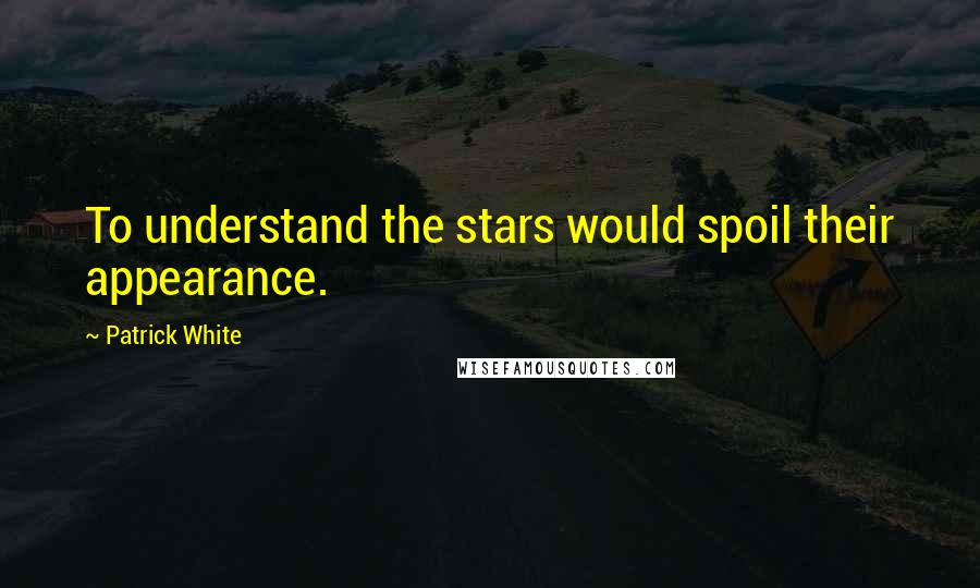 Patrick White Quotes: To understand the stars would spoil their appearance.