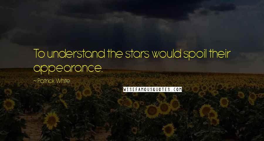 Patrick White Quotes: To understand the stars would spoil their appearance.