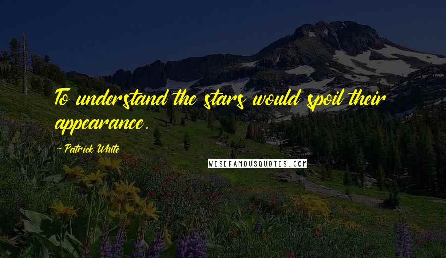 Patrick White Quotes: To understand the stars would spoil their appearance.