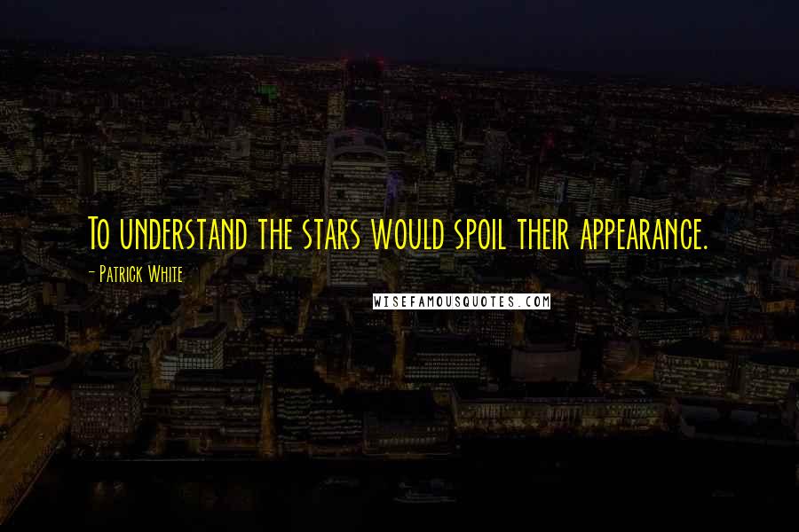 Patrick White Quotes: To understand the stars would spoil their appearance.