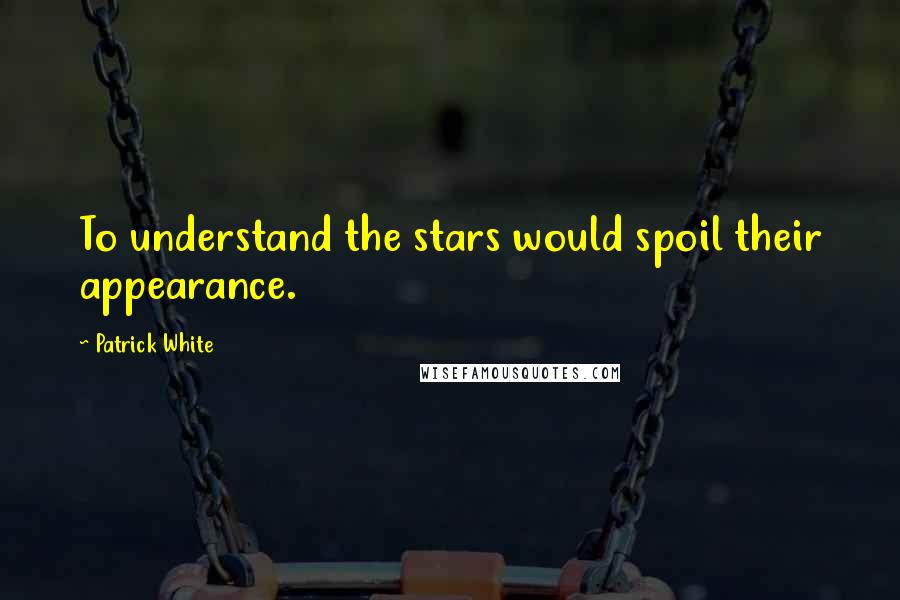 Patrick White Quotes: To understand the stars would spoil their appearance.