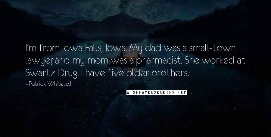 Patrick Whitesell Quotes: I'm from Iowa Falls, Iowa. My dad was a small-town lawyer, and my mom was a pharmacist. She worked at Swartz Drug. I have five older brothers.