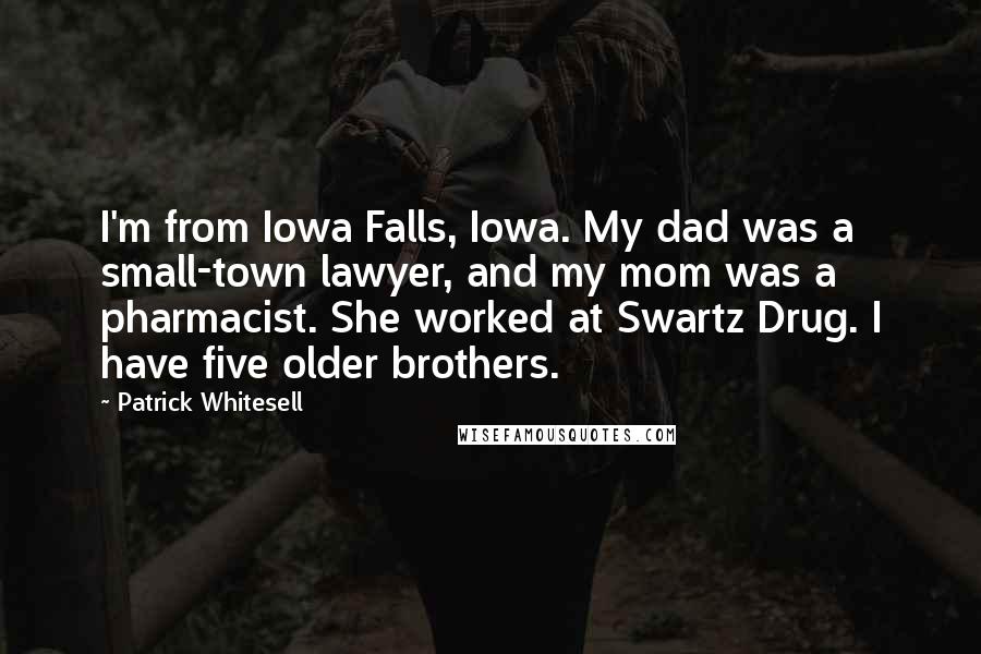 Patrick Whitesell Quotes: I'm from Iowa Falls, Iowa. My dad was a small-town lawyer, and my mom was a pharmacist. She worked at Swartz Drug. I have five older brothers.