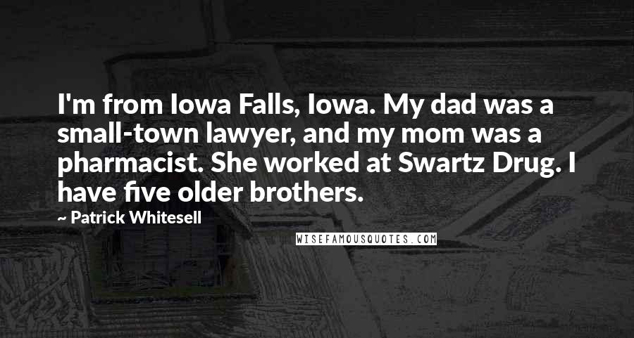 Patrick Whitesell Quotes: I'm from Iowa Falls, Iowa. My dad was a small-town lawyer, and my mom was a pharmacist. She worked at Swartz Drug. I have five older brothers.