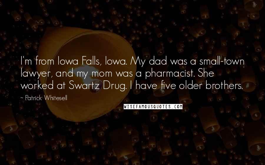 Patrick Whitesell Quotes: I'm from Iowa Falls, Iowa. My dad was a small-town lawyer, and my mom was a pharmacist. She worked at Swartz Drug. I have five older brothers.