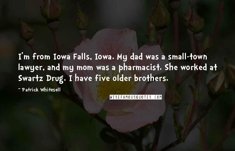 Patrick Whitesell Quotes: I'm from Iowa Falls, Iowa. My dad was a small-town lawyer, and my mom was a pharmacist. She worked at Swartz Drug. I have five older brothers.