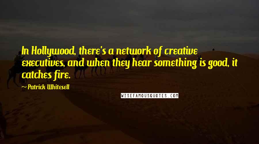 Patrick Whitesell Quotes: In Hollywood, there's a network of creative executives, and when they hear something is good, it catches fire.