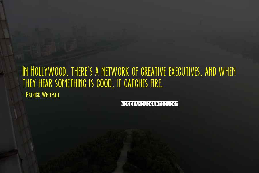 Patrick Whitesell Quotes: In Hollywood, there's a network of creative executives, and when they hear something is good, it catches fire.