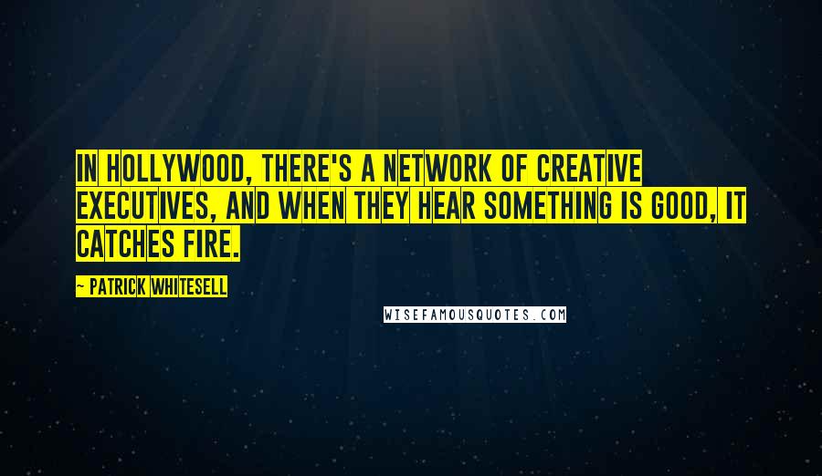 Patrick Whitesell Quotes: In Hollywood, there's a network of creative executives, and when they hear something is good, it catches fire.