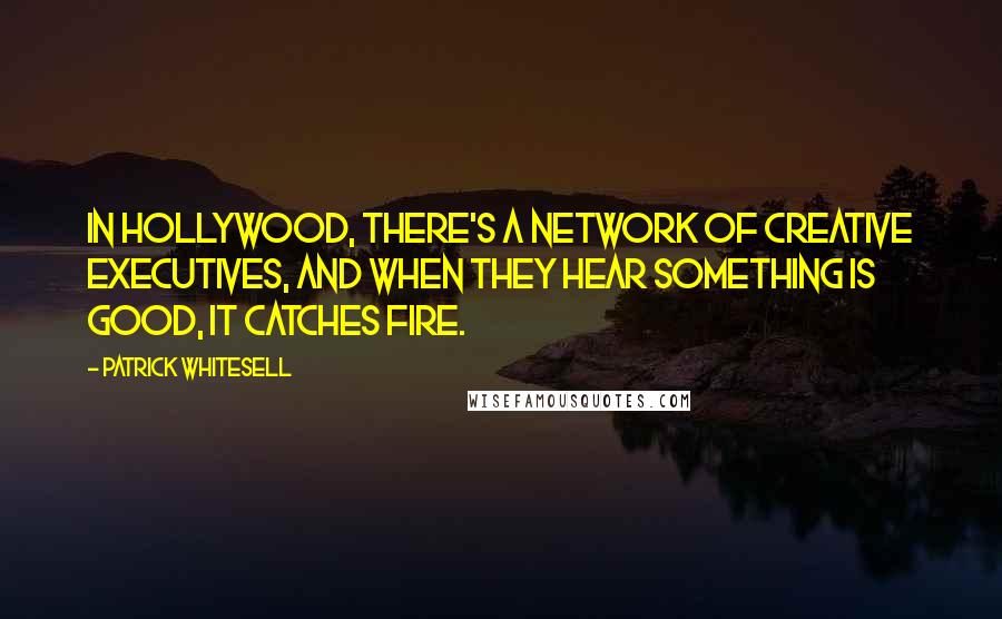 Patrick Whitesell Quotes: In Hollywood, there's a network of creative executives, and when they hear something is good, it catches fire.