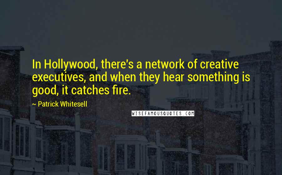 Patrick Whitesell Quotes: In Hollywood, there's a network of creative executives, and when they hear something is good, it catches fire.