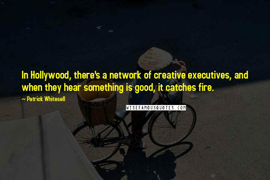 Patrick Whitesell Quotes: In Hollywood, there's a network of creative executives, and when they hear something is good, it catches fire.