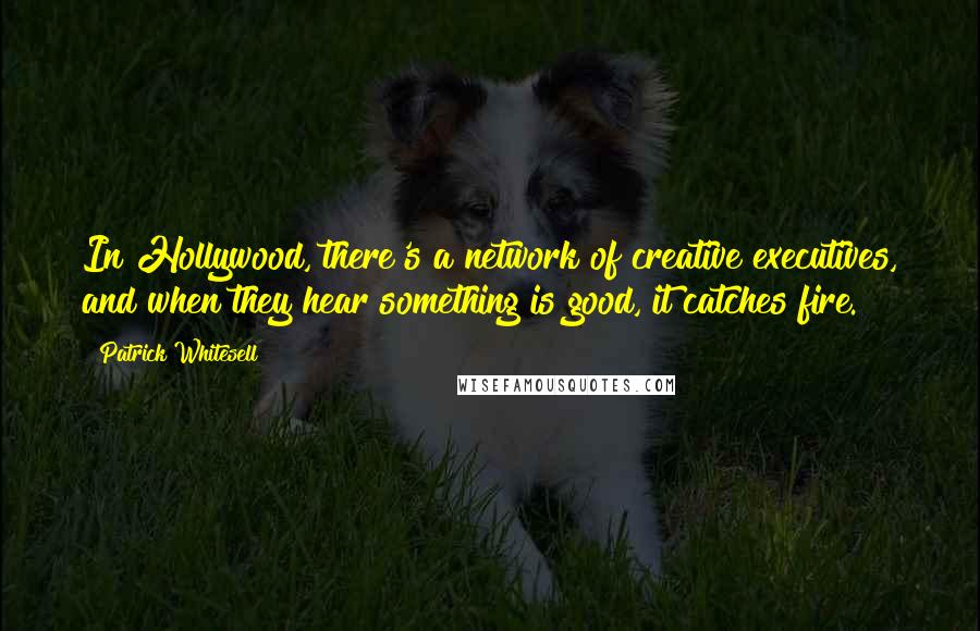 Patrick Whitesell Quotes: In Hollywood, there's a network of creative executives, and when they hear something is good, it catches fire.