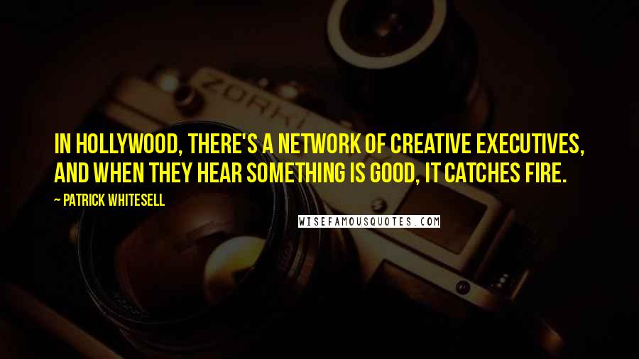 Patrick Whitesell Quotes: In Hollywood, there's a network of creative executives, and when they hear something is good, it catches fire.