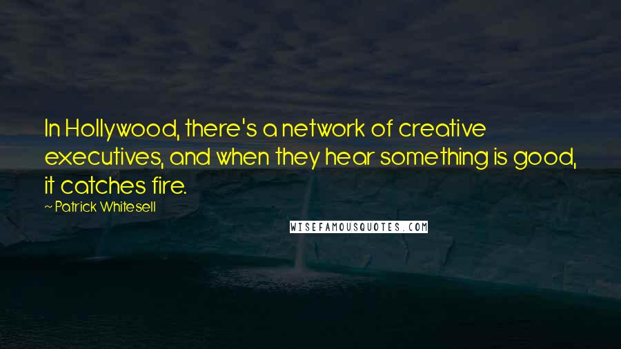 Patrick Whitesell Quotes: In Hollywood, there's a network of creative executives, and when they hear something is good, it catches fire.