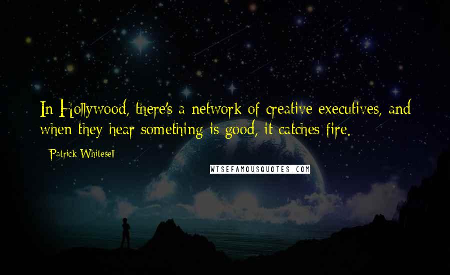 Patrick Whitesell Quotes: In Hollywood, there's a network of creative executives, and when they hear something is good, it catches fire.