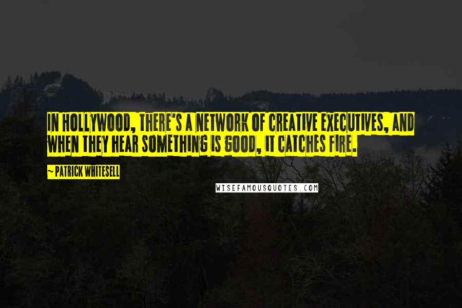 Patrick Whitesell Quotes: In Hollywood, there's a network of creative executives, and when they hear something is good, it catches fire.