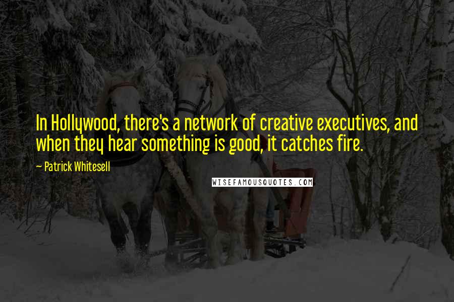 Patrick Whitesell Quotes: In Hollywood, there's a network of creative executives, and when they hear something is good, it catches fire.