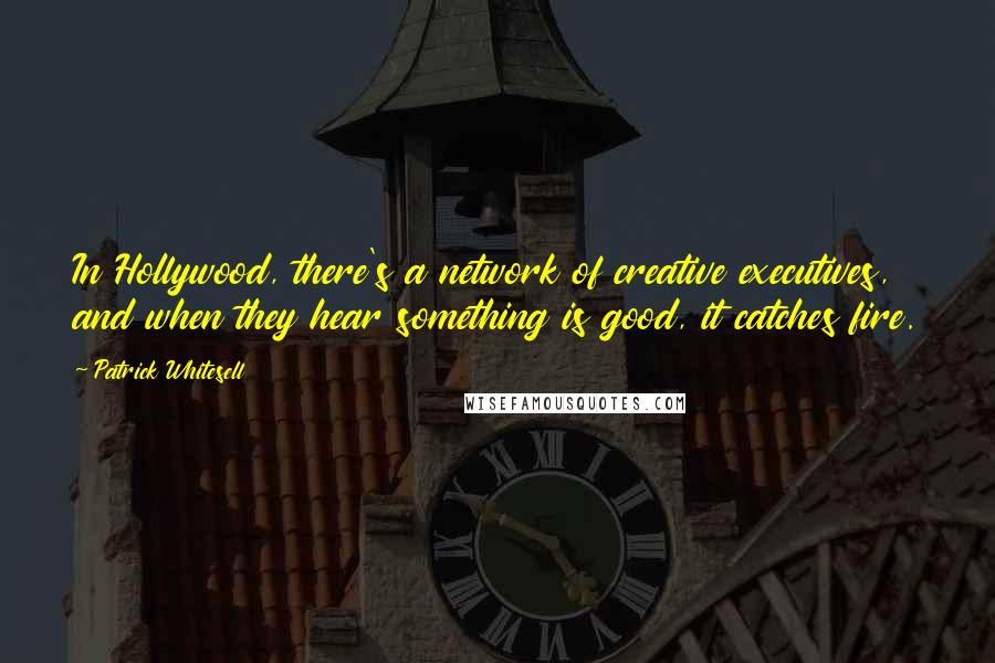 Patrick Whitesell Quotes: In Hollywood, there's a network of creative executives, and when they hear something is good, it catches fire.