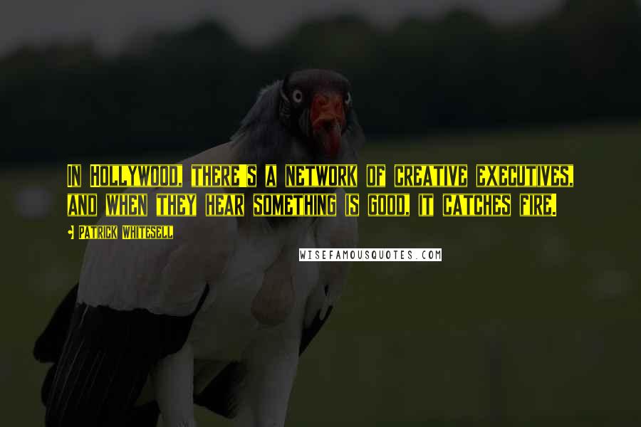 Patrick Whitesell Quotes: In Hollywood, there's a network of creative executives, and when they hear something is good, it catches fire.