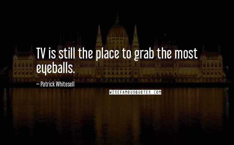 Patrick Whitesell Quotes: TV is still the place to grab the most eyeballs.