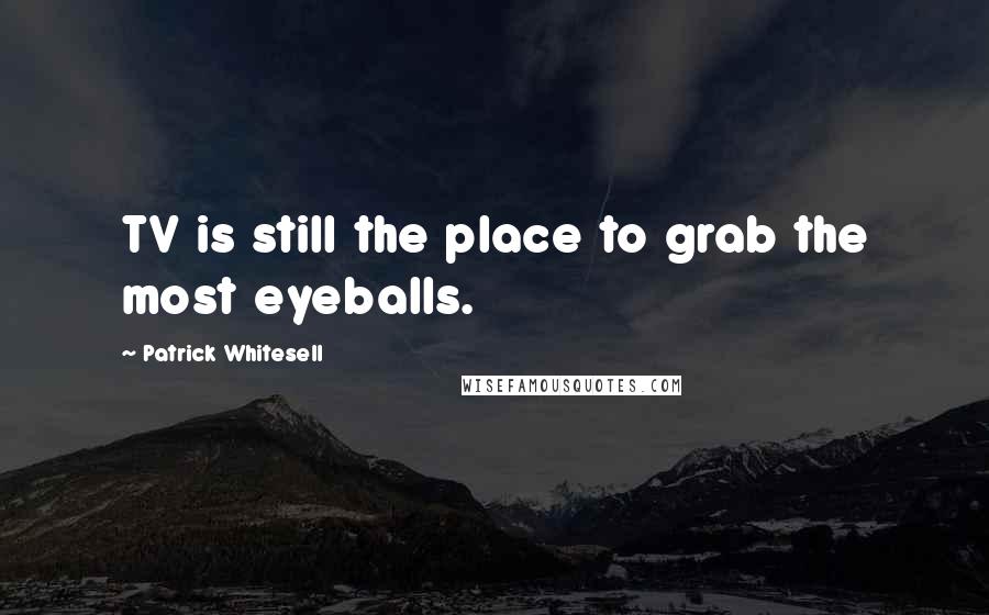 Patrick Whitesell Quotes: TV is still the place to grab the most eyeballs.