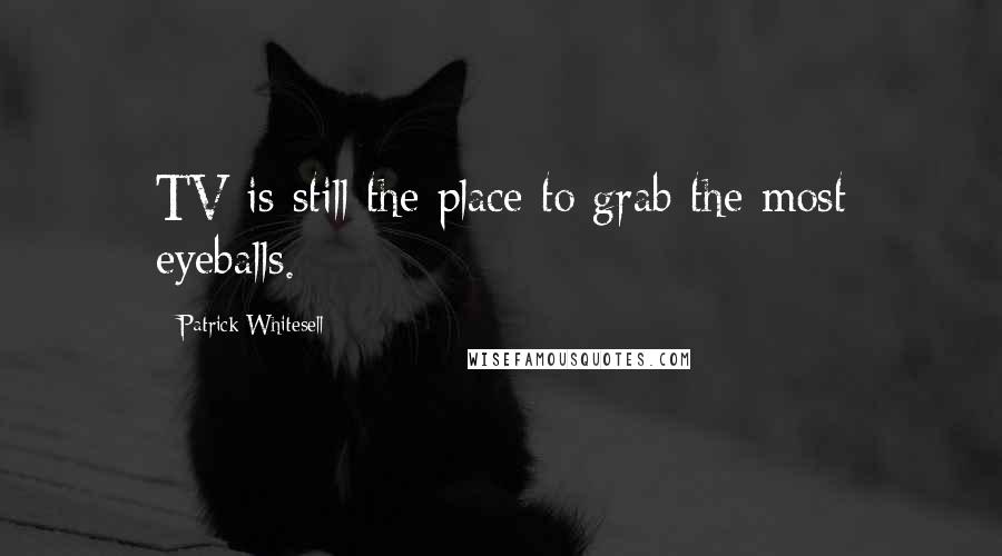 Patrick Whitesell Quotes: TV is still the place to grab the most eyeballs.