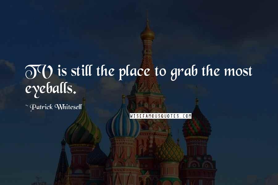 Patrick Whitesell Quotes: TV is still the place to grab the most eyeballs.