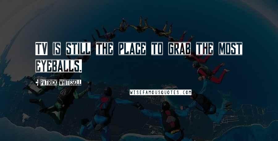 Patrick Whitesell Quotes: TV is still the place to grab the most eyeballs.