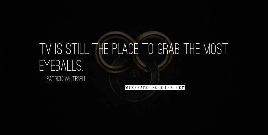 Patrick Whitesell Quotes: TV is still the place to grab the most eyeballs.