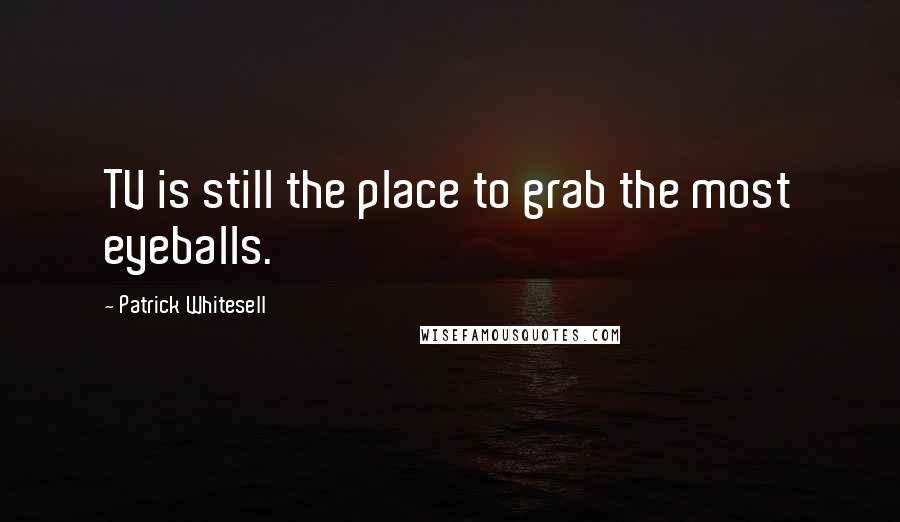 Patrick Whitesell Quotes: TV is still the place to grab the most eyeballs.