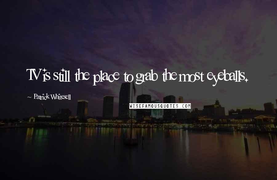 Patrick Whitesell Quotes: TV is still the place to grab the most eyeballs.