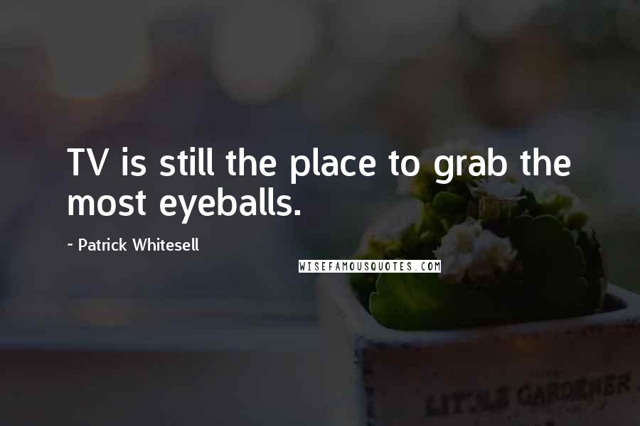 Patrick Whitesell Quotes: TV is still the place to grab the most eyeballs.