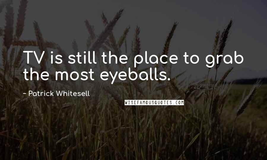 Patrick Whitesell Quotes: TV is still the place to grab the most eyeballs.