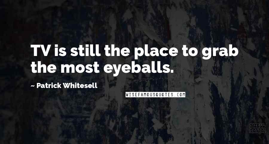 Patrick Whitesell Quotes: TV is still the place to grab the most eyeballs.