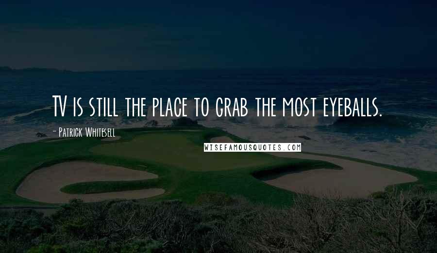 Patrick Whitesell Quotes: TV is still the place to grab the most eyeballs.