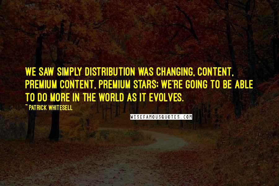 Patrick Whitesell Quotes: We saw simply distribution was changing, content, premium content, premium stars; we're going to be able to do more in the world as it evolves.