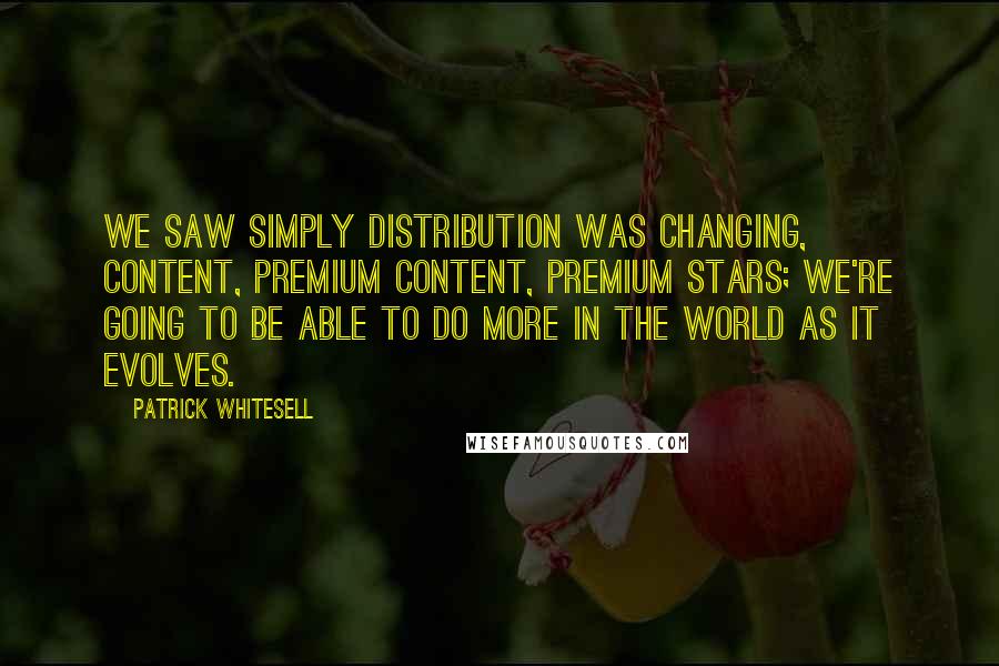 Patrick Whitesell Quotes: We saw simply distribution was changing, content, premium content, premium stars; we're going to be able to do more in the world as it evolves.