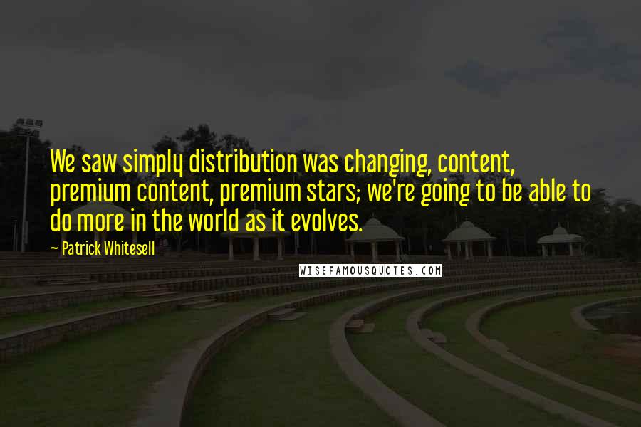 Patrick Whitesell Quotes: We saw simply distribution was changing, content, premium content, premium stars; we're going to be able to do more in the world as it evolves.